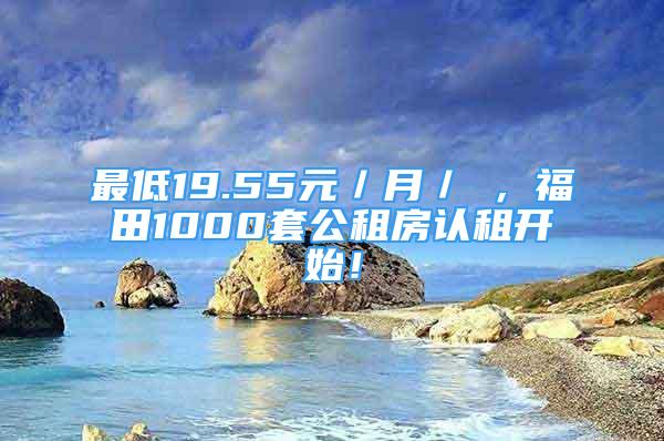 最低19.55元／月／㎡，福田1000套公租房認(rèn)租開始！