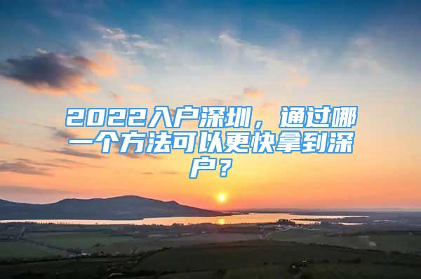 2022入戶深圳，通過哪一個方法可以更快拿到深戶？