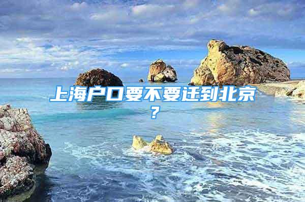 上海戶口要不要遷到北京？