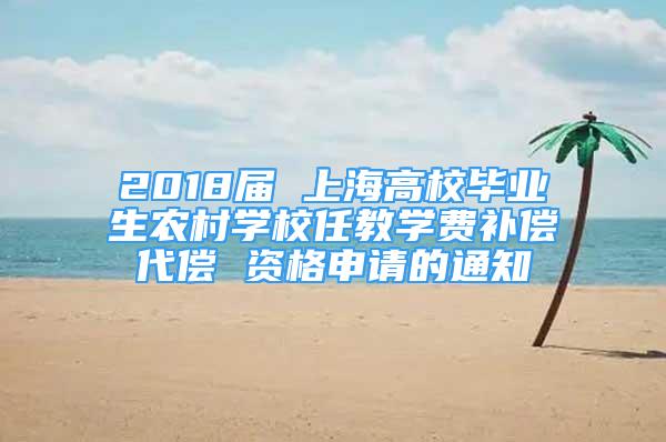 2018屆 上海高校畢業(yè)生農(nóng)村學(xué)校任教學(xué)費補償代償 資格申請的通知