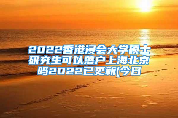 2022香港浸會大學(xué)碩士研究生可以落戶上海北京嗎2022已更新(今日