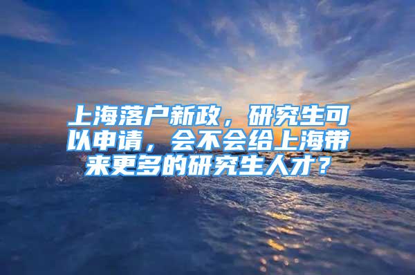 上海落戶新政，研究生可以申請(qǐng)，會(huì)不會(huì)給上海帶來更多的研究生人才？