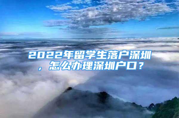 2022年留學生落戶深圳，怎么辦理深圳戶口？