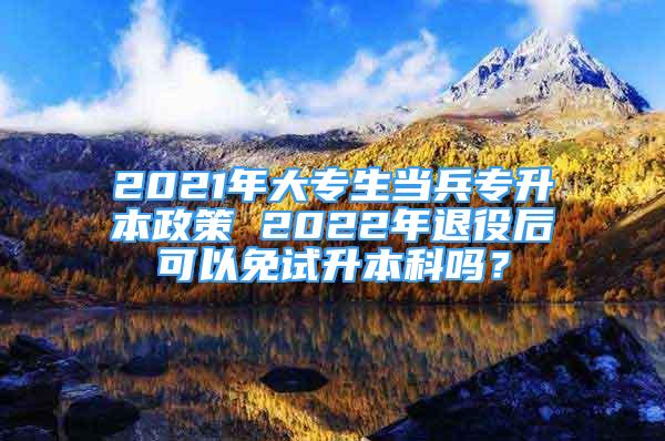 2021年大專生當(dāng)兵專升本政策 2022年退役后可以免試升本科嗎？