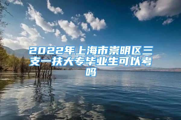 2022年上海市崇明區(qū)三支一扶大專畢業(yè)生可以考嗎