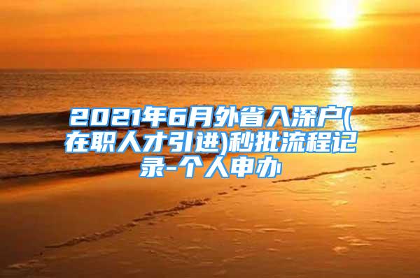 2021年6月外省入深戶(hù)(在職人才引進(jìn))秒批流程記錄-個(gè)人申辦