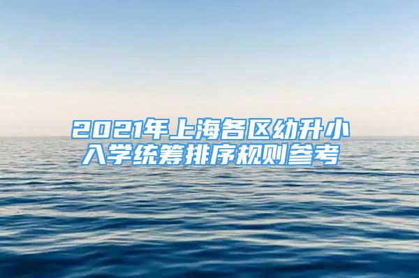 2021年上海各區(qū)幼升小入學(xué)統(tǒng)籌排序規(guī)則參考