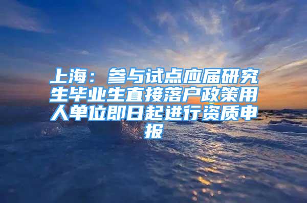 上海：參與試點應屆研究生畢業(yè)生直接落戶政策用人單位即日起進行資質(zhì)申報