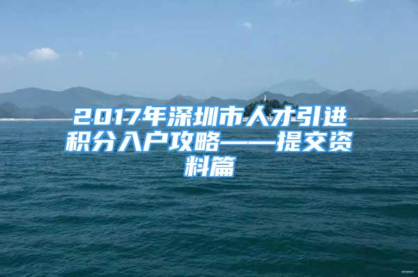 2017年深圳市人才引進(jìn)積分入戶攻略——提交資料篇