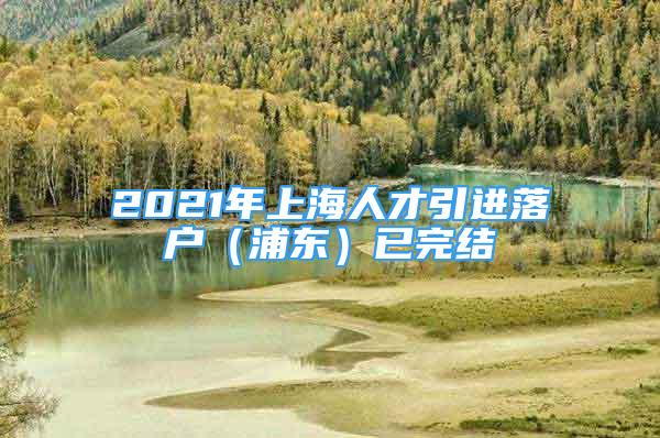 2021年上海人才引進落戶（浦東）已完結(jié)