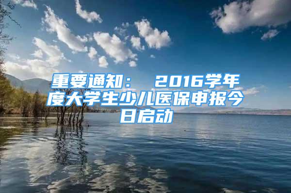 重要通知： 2016學年度大學生少兒醫(yī)保申報今日啟動