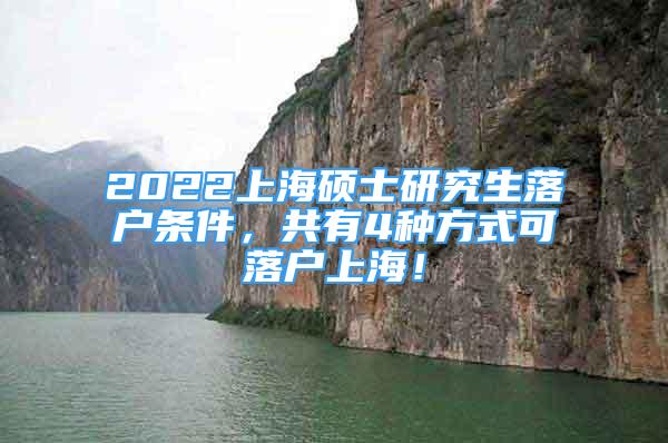 2022上海碩士研究生落戶條件，共有4種方式可落戶上海！