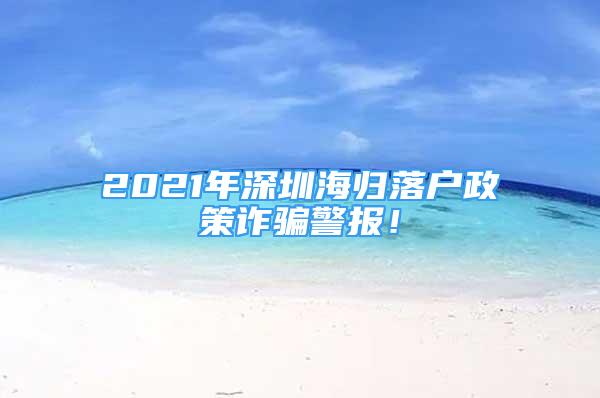 2021年深圳海歸落戶政策詐騙警報(bào)！