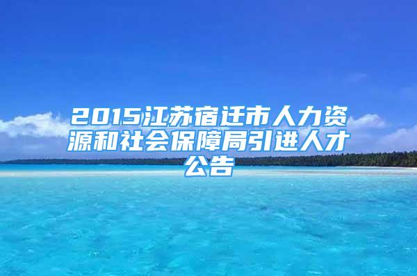 2015江蘇宿遷市人力資源和社會(huì)保障局引進(jìn)人才公告