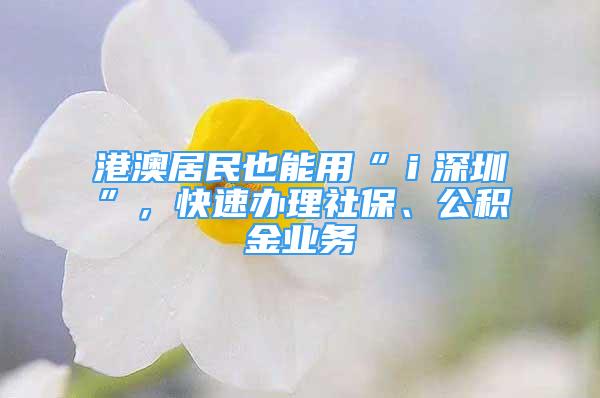 港澳居民也能用“ｉ深圳”，快速辦理社保、公積金業(yè)務(wù)