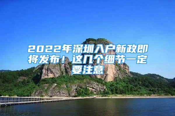 2022年深圳入戶新政即將發(fā)布！這幾個細節(jié)一定要注意