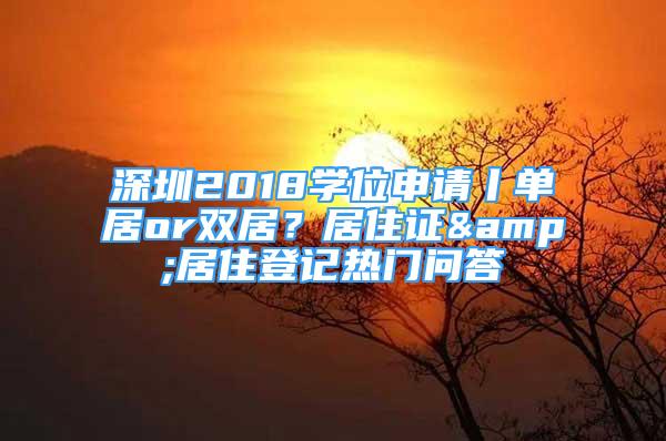 深圳2018學位申請丨單居or雙居？居住證&居住登記熱門問答