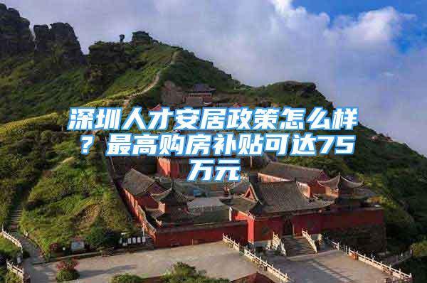 深圳人才安居政策怎么樣？最高購(gòu)房補(bǔ)貼可達(dá)75萬(wàn)元