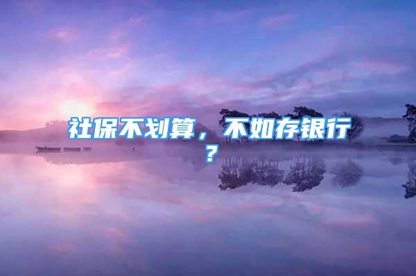 社保不劃算，不如存銀行？