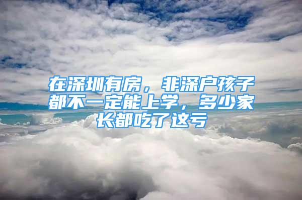 在深圳有房，非深戶孩子都不一定能上學(xué)，多少家長(zhǎng)都吃了這虧