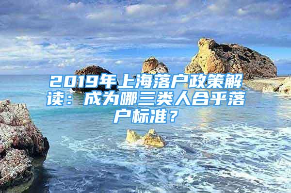 2019年上海落戶政策解讀：成為哪三類人合乎落戶標(biāo)準(zhǔn)？