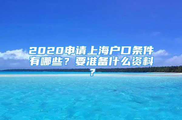 2020申請上海戶口條件有哪些？要準(zhǔn)備什么資料？