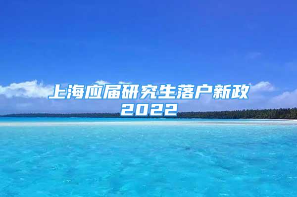 上海應(yīng)屆研究生落戶新政2022