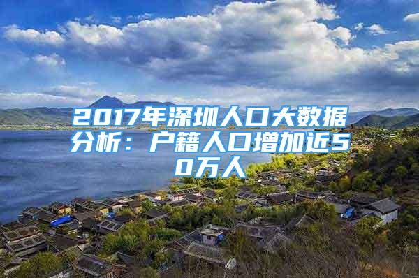 2017年深圳人口大數(shù)據(jù)分析：戶籍人口增加近50萬(wàn)人