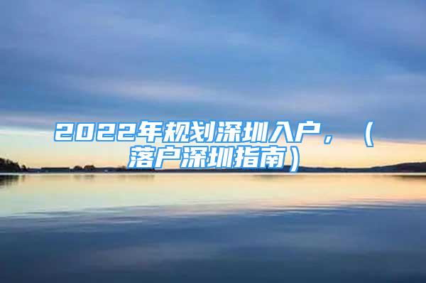 2022年規(guī)劃深圳入戶，（落戶深圳指南）