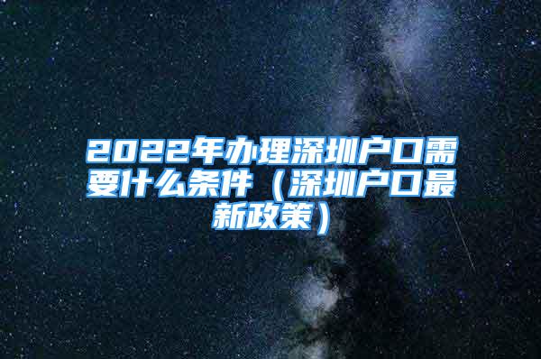 2022年辦理深圳戶口需要什么條件（深圳戶口最新政策）