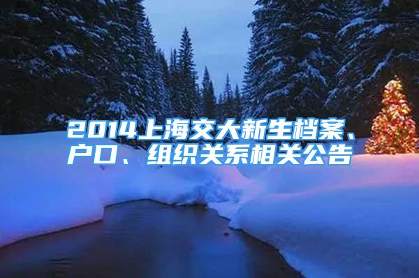 2014上海交大新生檔案、戶口、組織關(guān)系相關(guān)公告