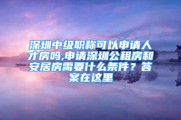 深圳中級(jí)職稱可以申請(qǐng)人才房嗎,申請(qǐng)深圳公租房和安居房需要什么條件？答案在這里