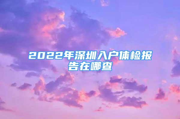 2022年深圳入戶體檢報(bào)告在哪查