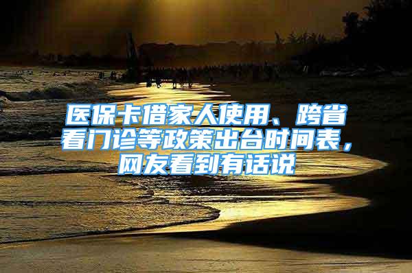 醫(yī)保卡借家人使用、跨省看門診等政策出臺(tái)時(shí)間表，網(wǎng)友看到有話說