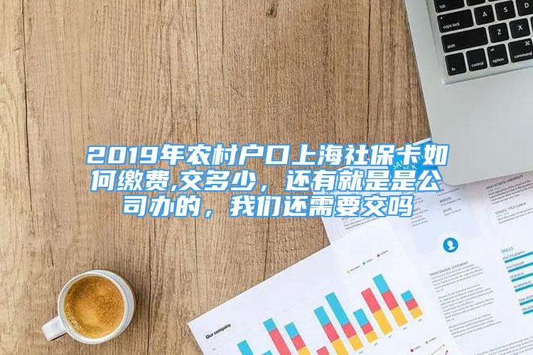 2019年農(nóng)村戶口上海社?？ㄈ绾卫U費(fèi),交多少，還有就是是公司辦的，我們還需要交嗎