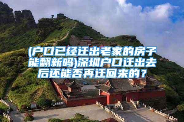 (戶口已經(jīng)遷出老家的房子能翻新嗎)深圳戶口遷出去后還能否再遷回來的？