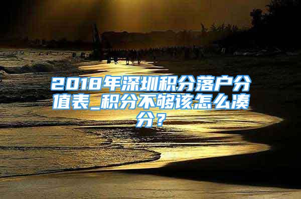 2018年深圳積分落戶分值表_積分不夠該怎么湊分？