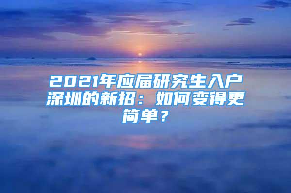 2021年應(yīng)屆研究生入戶深圳的新招：如何變得更簡單？