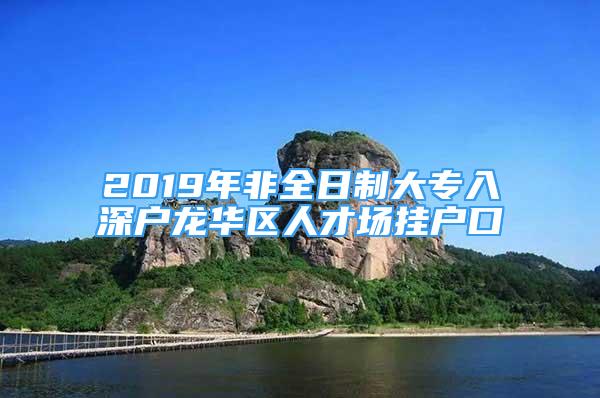 2019年非全日制大專入深戶龍華區(qū)人才場掛戶口