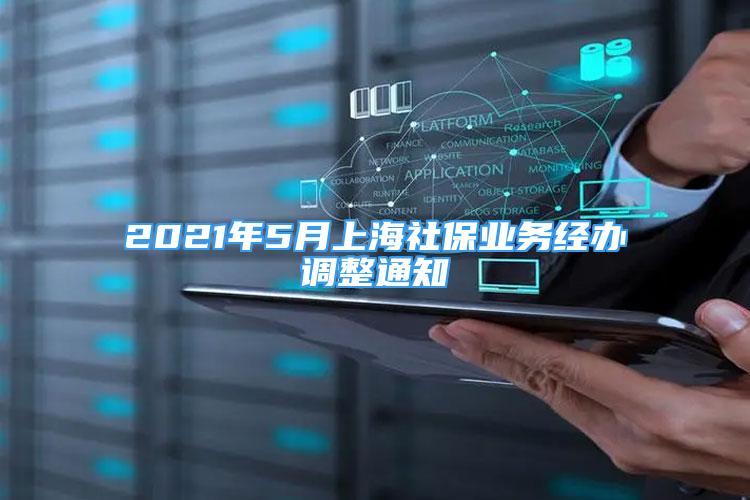 2021年5月上海社保業(yè)務(wù)經(jīng)辦調(diào)整通知