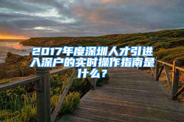 2017年度深圳人才引進(jìn)入深戶的實(shí)時(shí)操作指南是什么？