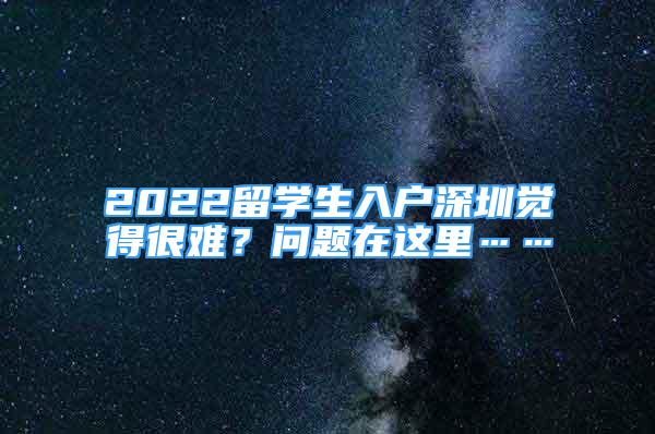 2022留學生入戶深圳覺得很難？問題在這里……