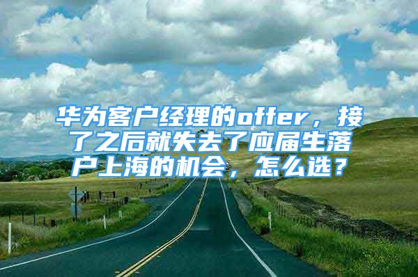 華為客戶經(jīng)理的offer，接了之后就失去了應(yīng)屆生落戶上海的機(jī)會(huì)，怎么選？