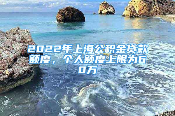 2022年上海公積金貸款額度，個(gè)人額度上限為60萬(wàn)