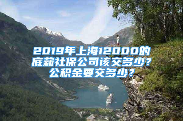 2019年上海12000的底薪社保公司該交多少？公積金要交多少？