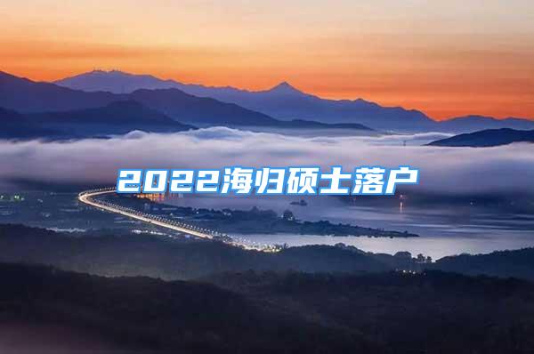 2022海歸碩士落戶