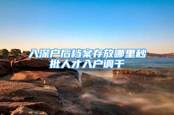 入深戶后檔案存放哪里秒批人才入戶調(diào)干