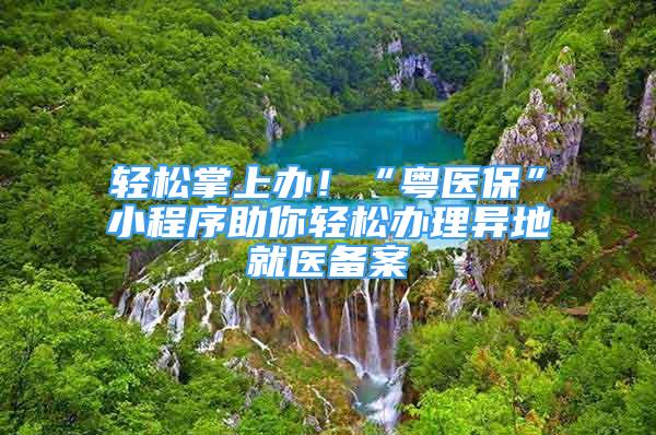 輕松掌上辦！“粵醫(yī)?！毙〕绦蛑爿p松辦理異地就醫(yī)備案