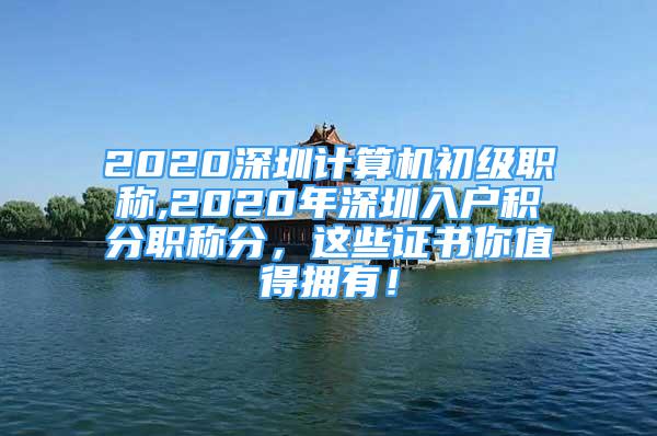 2020深圳計(jì)算機(jī)初級職稱,2020年深圳入戶積分職稱分，這些證書你值得擁有！