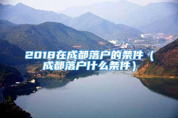 2018在成都落戶的條件（成都落戶什么條件）